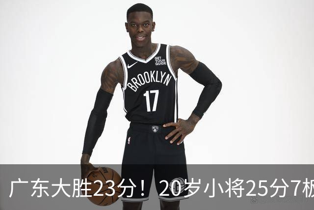 广东大胜23分！20岁小将25分7板3助，胡明轩快归队杜润旺张昊休养