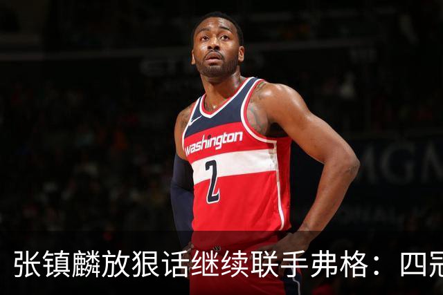 张镇麟放狠话继续联手弗格：四冠只是开始想要拿更多！两人关系不止是抱大腿