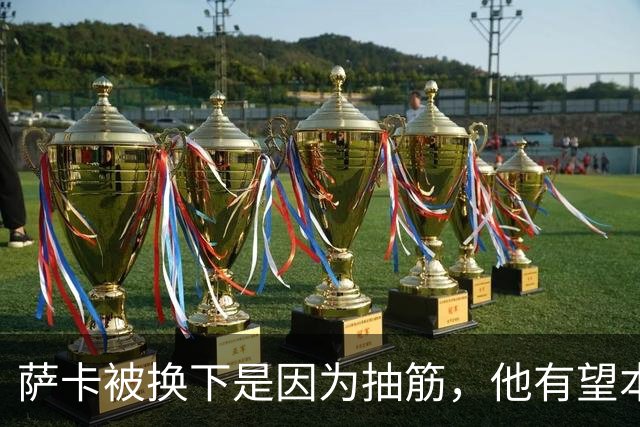 萨卡被换下是因为抽筋，他有望本周完全恢复